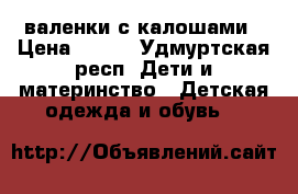 валенки с калошами › Цена ­ 400 - Удмуртская респ. Дети и материнство » Детская одежда и обувь   